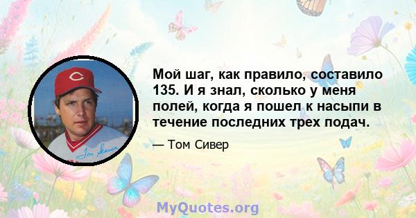 Мой шаг, как правило, составило 135. И я знал, сколько у меня полей, когда я пошел к насыпи в течение последних трех подач.