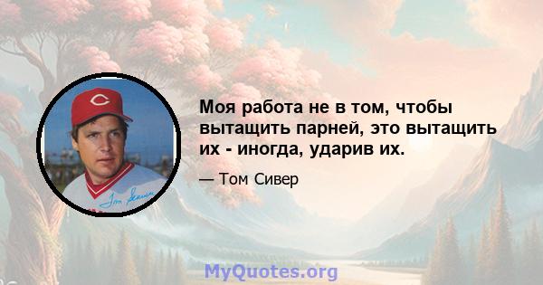 Моя работа не в том, чтобы вытащить парней, это вытащить их - иногда, ударив их.