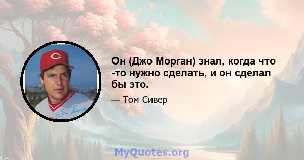 Он (Джо Морган) знал, когда что -то нужно сделать, и он сделал бы это.