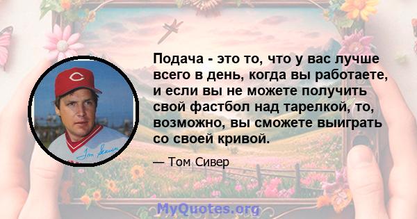 Подача - это то, что у вас лучше всего в день, когда вы работаете, и если вы не можете получить свой фастбол над тарелкой, то, возможно, вы сможете выиграть со своей кривой.