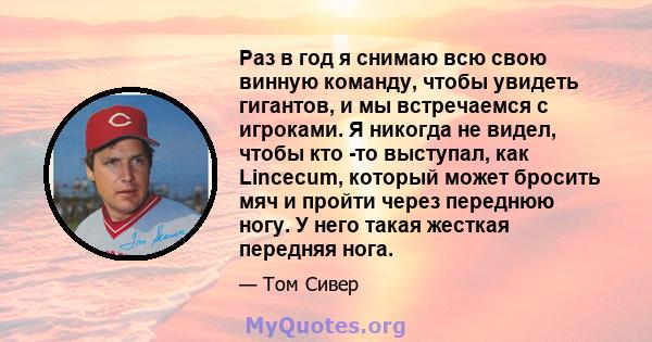 Раз в год я снимаю всю свою винную команду, чтобы увидеть гигантов, и мы встречаемся с игроками. Я никогда не видел, чтобы кто -то выступал, как Lincecum, который может бросить мяч и пройти через переднюю ногу. У него