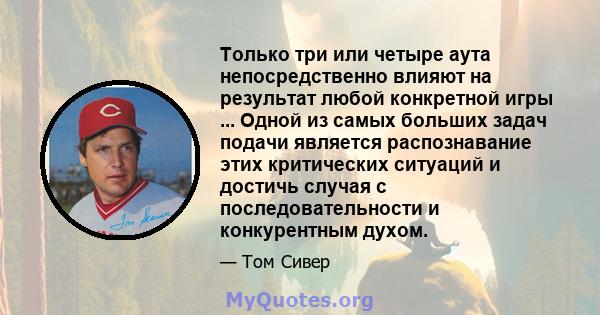 Только три или четыре аута непосредственно влияют на результат любой конкретной игры ... Одной из самых больших задач подачи является распознавание этих критических ситуаций и достичь случая с последовательности и