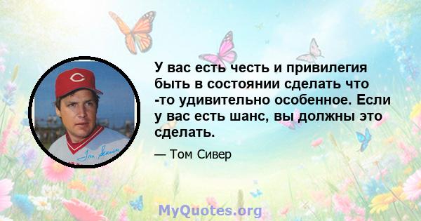 У вас есть честь и привилегия быть в состоянии сделать что -то удивительно особенное. Если у вас есть шанс, вы должны это сделать.