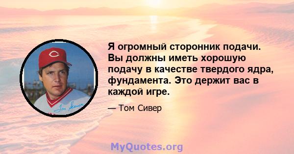 Я огромный сторонник подачи. Вы должны иметь хорошую подачу в качестве твердого ядра, фундамента. Это держит вас в каждой игре.