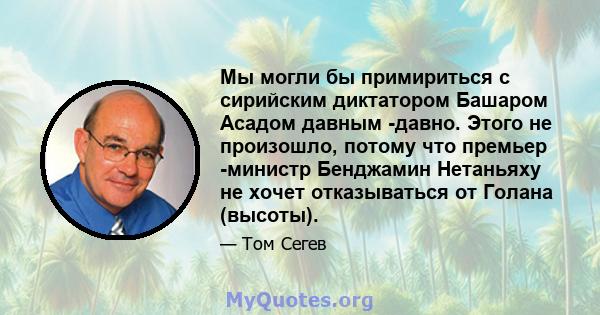 Мы могли бы примириться с сирийским диктатором Башаром Асадом давным -давно. Этого не произошло, потому что премьер -министр Бенджамин Нетаньяху не хочет отказываться от Голана (высоты).