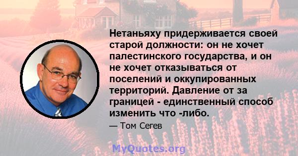 Нетаньяху придерживается своей старой должности: он не хочет палестинского государства, и он не хочет отказываться от поселений и оккупированных территорий. Давление от за границей - единственный способ изменить что