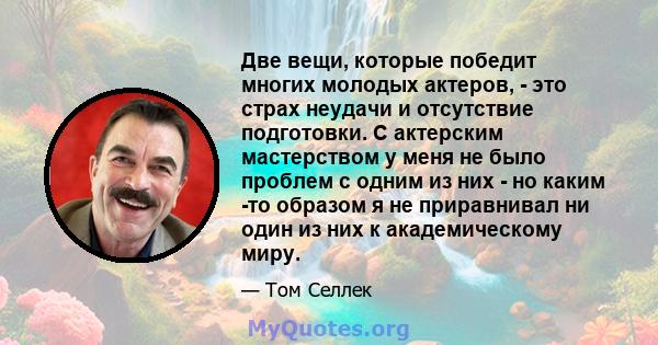 Две вещи, которые победит многих молодых актеров, - это страх неудачи и отсутствие подготовки. С актерским мастерством у меня не было проблем с одним из них - но каким -то образом я не приравнивал ни один из них к