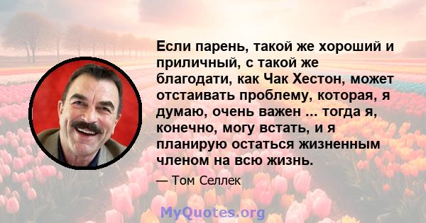 Если парень, такой же хороший и приличный, с такой же благодати, как Чак Хестон, может отстаивать проблему, которая, я думаю, очень важен ... тогда я, конечно, могу встать, и я планирую остаться жизненным членом на всю