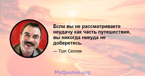 Если вы не рассматриваете неудачу как часть путешествия, вы никогда никуда не доберетесь.