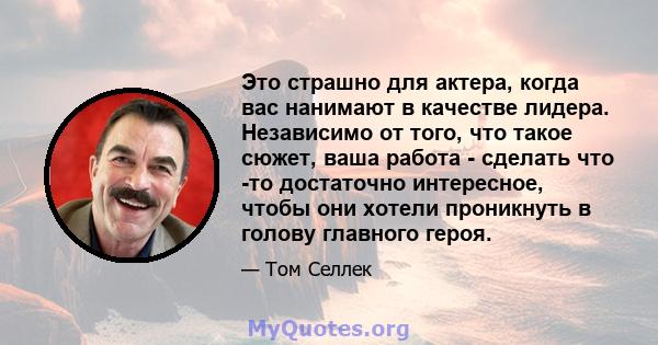 Это страшно для актера, когда вас нанимают в качестве лидера. Независимо от того, что такое сюжет, ваша работа - сделать что -то достаточно интересное, чтобы они хотели проникнуть в голову главного героя.