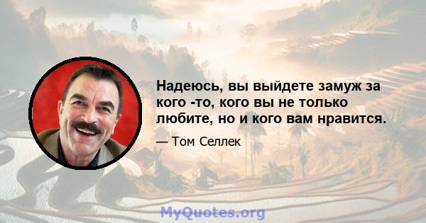 Надеюсь, вы выйдете замуж за кого -то, кого вы не только любите, но и кого вам нравится.