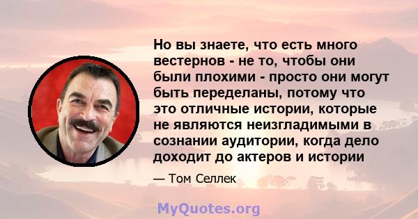 Но вы знаете, что есть много вестернов - не то, чтобы они были плохими - просто они могут быть переделаны, потому что это отличные истории, которые не являются неизгладимыми в сознании аудитории, когда дело доходит до