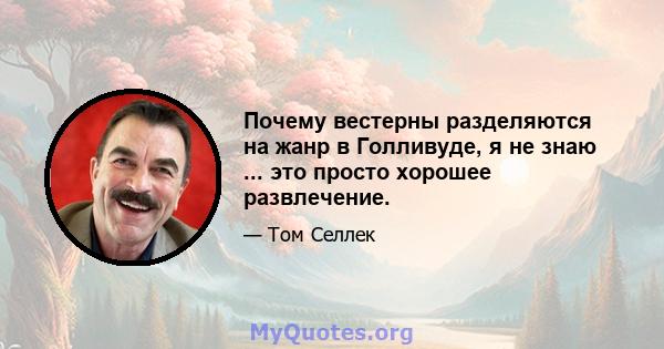 Почему вестерны разделяются на жанр в Голливуде, я не знаю ... это просто хорошее развлечение.