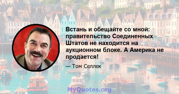 Встань и обещайте со мной: правительство Соединенных Штатов не находится на аукционном блоке. А Америка не продается!