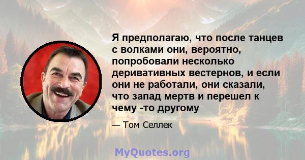 Я предполагаю, что после танцев с волками они, вероятно, попробовали несколько деривативных вестернов, и если они не работали, они сказали, что запад мертв и перешел к чему -то другому