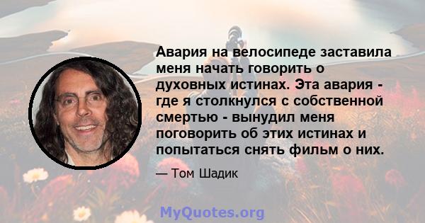 Авария на велосипеде заставила меня начать говорить о духовных истинах. Эта авария - где я столкнулся с собственной смертью - вынудил меня поговорить об этих истинах и попытаться снять фильм о них.