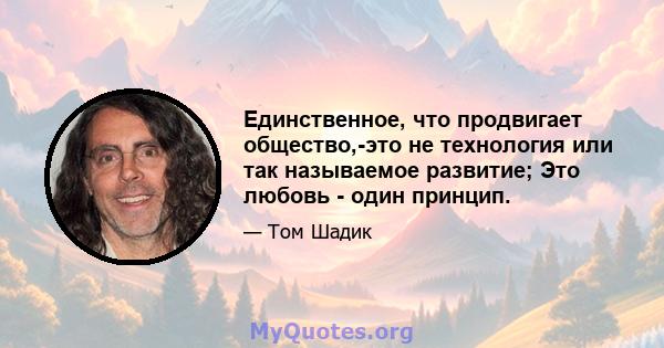 Единственное, что продвигает общество,-это не технология или так называемое развитие; Это любовь - один принцип.