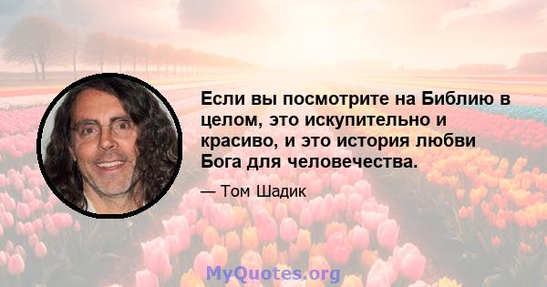 Если вы посмотрите на Библию в целом, это искупительно и красиво, и это история любви Бога для человечества.