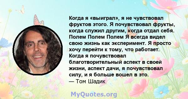 Когда я «выиграл», я не чувствовал фруктов этого. Я почувствовал фрукты, когда служил другим, когда отдал себя. Полем Полем Полем Я всегда видел свою жизнь как эксперимент. Я просто хочу перейти к тому, что работает.