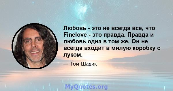 Любовь - это не всегда все, что Finelove - это правда. Правда и любовь одна в том же. Он не всегда входит в милую коробку с луком.