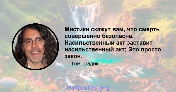 Мистики скажут вам, что смерть совершенно безопасна. Насильственный акт заставит насильственный акт; Это просто закон.