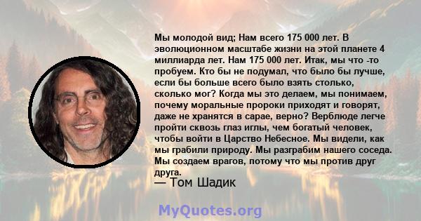 Мы молодой вид; Нам всего 175 000 лет. В эволюционном масштабе жизни на этой планете 4 миллиарда лет. Нам 175 000 лет. Итак, мы что -то пробуем. Кто бы не подумал, что было бы лучше, если бы больше всего было взять