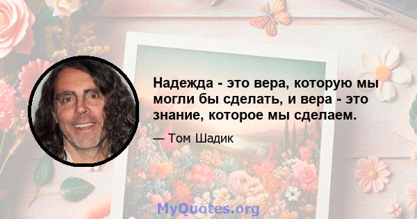 Надежда - это вера, которую мы могли бы сделать, и вера - это знание, которое мы сделаем.