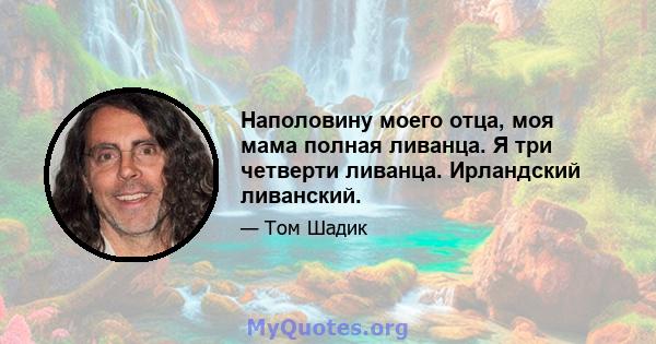 Наполовину моего отца, моя мама полная ливанца. Я три четверти ливанца. Ирландский ливанский.