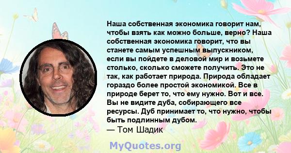 Наша собственная экономика говорит нам, чтобы взять как можно больше, верно? Наша собственная экономика говорит, что вы станете самым успешным выпускником, если вы пойдете в деловой мир и возьмете столько, сколько