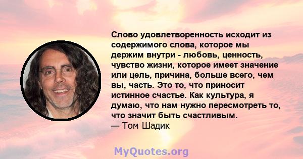 Слово удовлетворенность исходит из содержимого слова, которое мы держим внутри - любовь, ценность, чувство жизни, которое имеет значение или цель, причина, больше всего, чем вы, часть. Это то, что приносит истинное