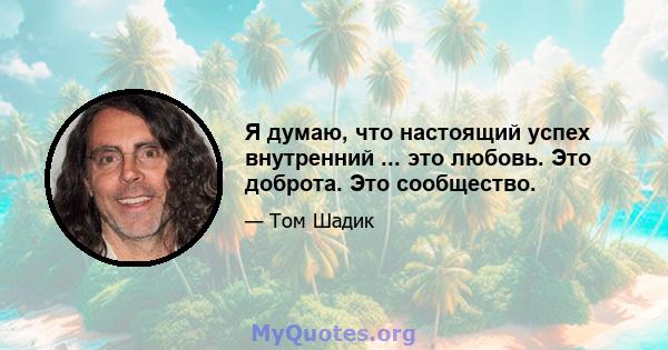 Я думаю, что настоящий успех внутренний ... это любовь. Это доброта. Это сообщество.