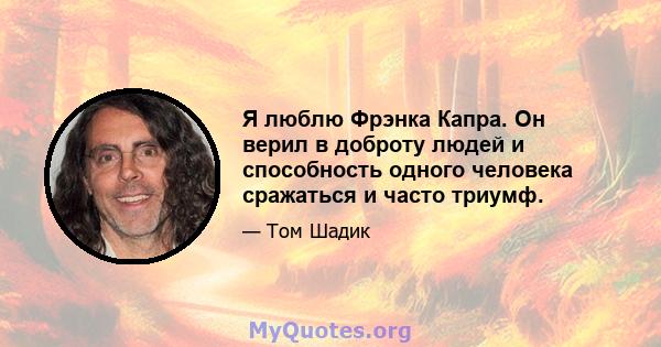 Я люблю Фрэнка Капра. Он верил в доброту людей и способность одного человека сражаться и часто триумф.