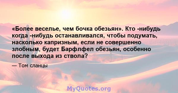 «Более веселье, чем бочка обезьян». Кто -нибудь когда -нибудь останавливался, чтобы подумать, насколько капризным, если не совершенно злобным, будет Барфлфел обезьян, особенно после выхода из ствола?