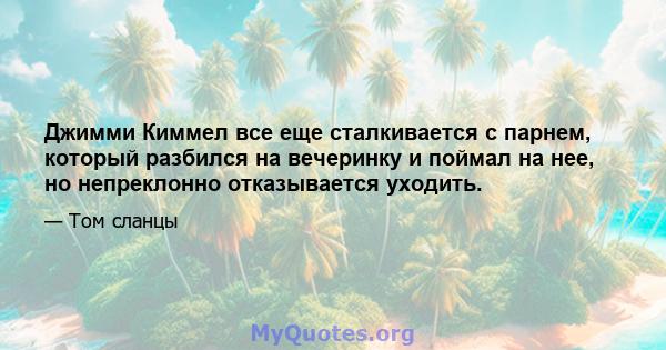 Джимми Киммел все еще сталкивается с парнем, который разбился на вечеринку и поймал на нее, но непреклонно отказывается уходить.