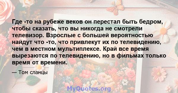 Где -то на рубеже веков он перестал быть бедром, чтобы сказать, что вы никогда не смотрели телевизор. Взрослые с большей вероятностью найдут что -то, что привлекут их по телевидению, чем в местном мультиплексе. Край все 