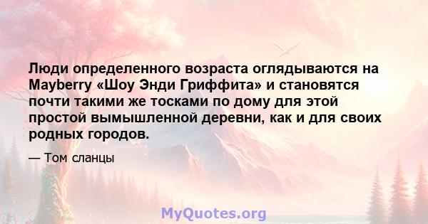 Люди определенного возраста оглядываются на Mayberry «Шоу Энди Гриффита» и становятся почти такими же тосками по дому для этой простой вымышленной деревни, как и для своих родных городов.