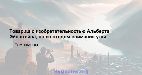 Товарищ с изобретательностью Альберта Эйнштейна, но со сходом внимания утки.