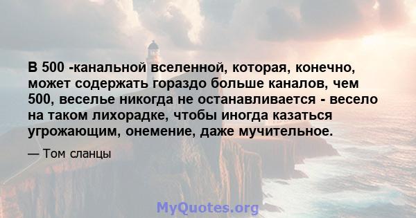 В 500 -канальной вселенной, которая, конечно, может содержать гораздо больше каналов, чем 500, веселье никогда не останавливается - весело на таком лихорадке, чтобы иногда казаться угрожающим, онемение, даже мучительное.