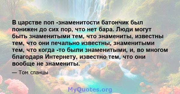 В царстве поп -знаменитости батончик был понижен до сих пор, что нет бара. Люди могут быть знаменитыми тем, что знамениты, известны тем, что они печально известны, знаменитыми тем, что когда -то были знаменитыми, и, во
