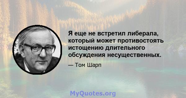 Я еще не встретил либерала, который может противостоять истощению длительного обсуждения несущественных.