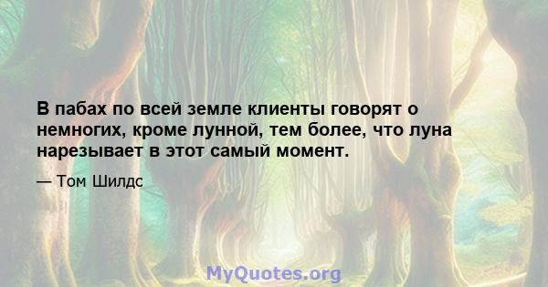 В пабах по всей земле клиенты говорят о немногих, кроме лунной, тем более, что луна нарезывает в этот самый момент.