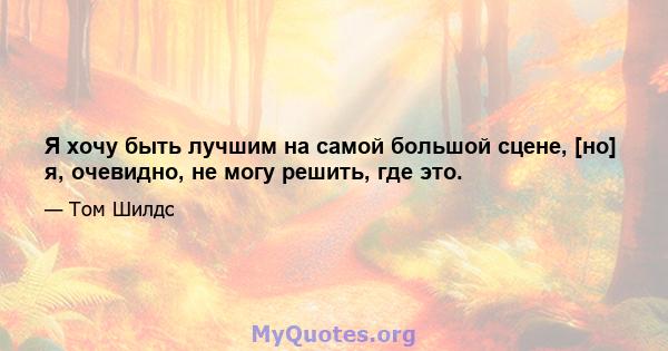 Я хочу быть лучшим на самой большой сцене, [но] я, очевидно, не могу решить, где это.
