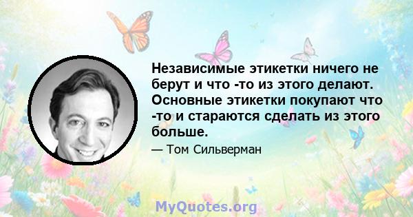 Независимые этикетки ничего не берут и что -то из этого делают. Основные этикетки покупают что -то и стараются сделать из этого больше.