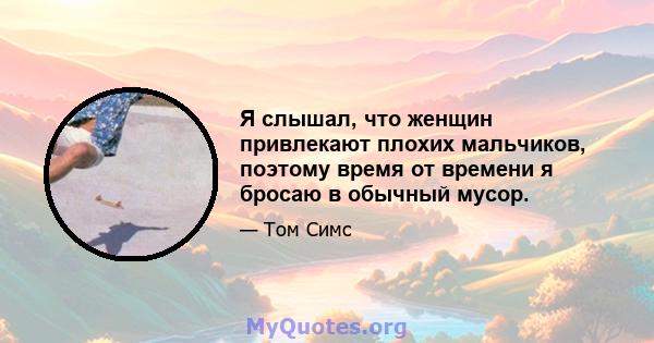 Я слышал, что женщин привлекают плохих мальчиков, поэтому время от времени я бросаю в обычный мусор.