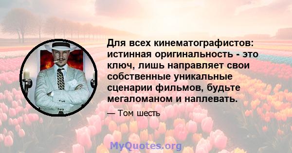 Для всех кинематографистов: истинная оригинальность - это ключ, лишь направляет свои собственные уникальные сценарии фильмов, будьте мегаломаном и наплевать.