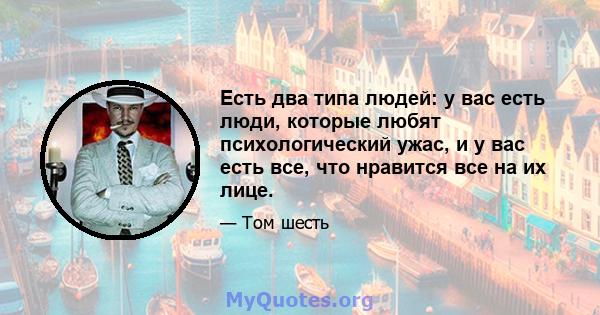 Есть два типа людей: у вас есть люди, которые любят психологический ужас, и у вас есть все, что нравится все на их лице.