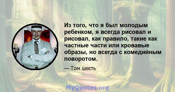 Из того, что я был молодым ребенком, я всегда рисовал и рисовал, как правило, такие как частные части или кровавые образы, но всегда с комедийным поворотом.