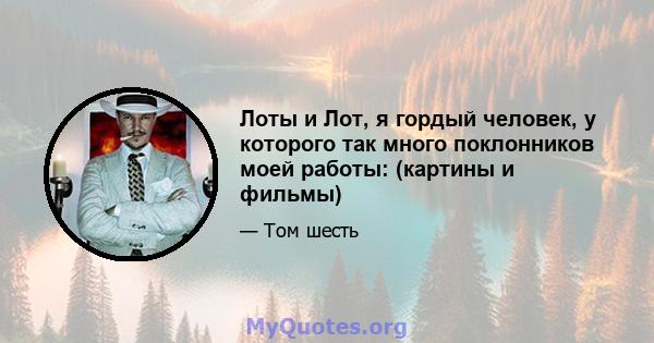 Лоты и Лот, я гордый человек, у которого так много поклонников моей работы: (картины и фильмы)