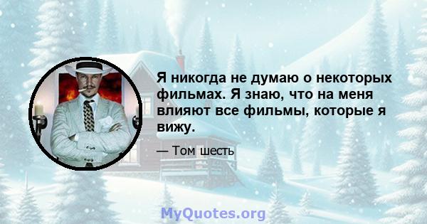 Я никогда не думаю о некоторых фильмах. Я знаю, что на меня влияют все фильмы, которые я вижу.