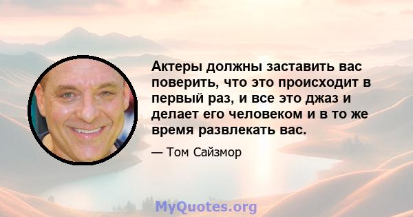 Актеры должны заставить вас поверить, что это происходит в первый раз, и все это джаз и делает его человеком и в то же время развлекать вас.